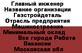 Главный инженер › Название организации ­ Газстройдеталь › Отрасль предприятия ­ Машиностроение › Минимальный оклад ­ 100 000 - Все города Работа » Вакансии   . Московская обл.,Климовск г.